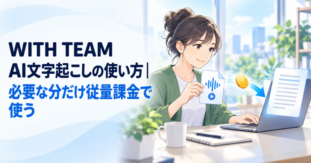 WITH TEAM AI文字起こしの使い方｜必要な分だけ従量課金で使う